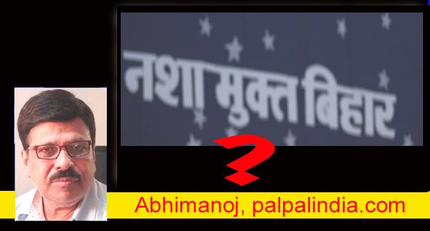 अभिमनोजः बिहार में शराबबंदी! अच्छा प्रयास, लेकिन कामयाबी आसान नहीं?